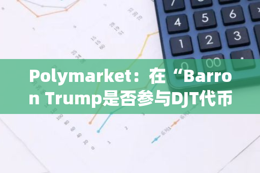 Polymarket：在“Barron Trump是否参与DJT代币”一事中决定给市场中的“是”持有者退款，并正在进行支付