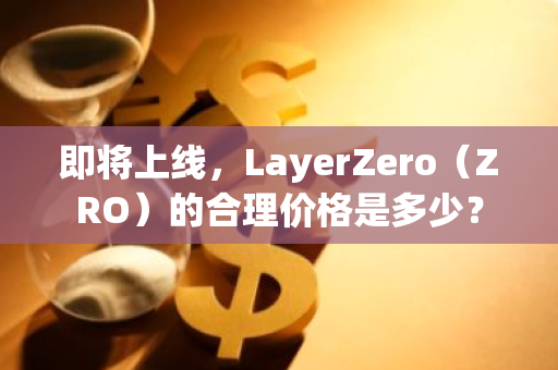 即将上线，LayerZero（ZRO）的合理价格是多少？