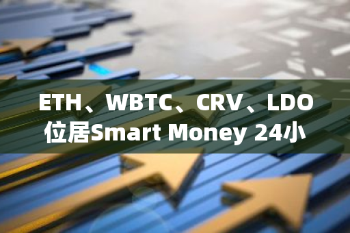 ETH、WBTC、CRV、LDO位居Smart Money 24小时流入榜单前列