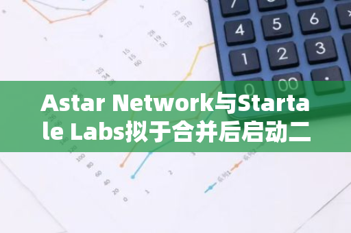 Astar Network与Startale Labs拟于合并后启动二阶段战略