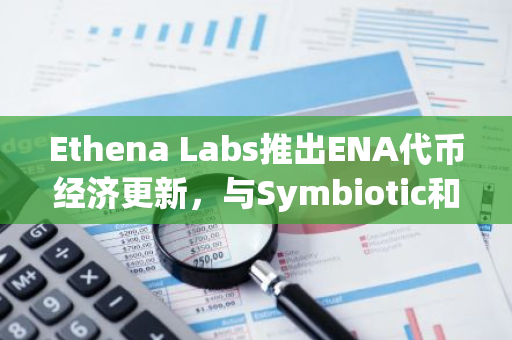 Ethena Labs推出ENA代币经济更新，与Symbiotic和LayerZero合作试行通用再质押模块