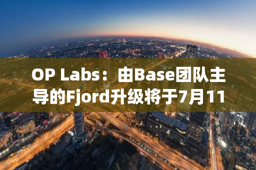 OP Labs：由Base团队主导的Fjord升级将于7月11日凌晨在OP主网进行