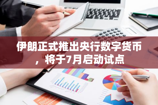 伊朗正式推出央行数字货币，将于7月启动试点