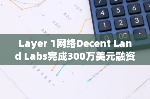 Layer 1网络Decent Land Labs完成300万美元融资