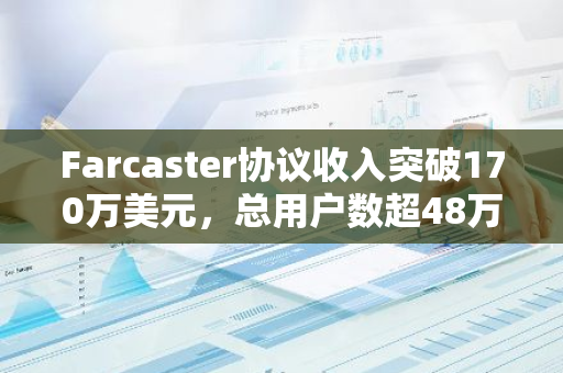 Farcaster协议收入突破170万美元，总用户数超48万