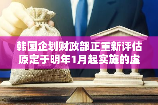 韩国企划财政部正重新评估原定于明年1月起实施的虚拟资产征税计划