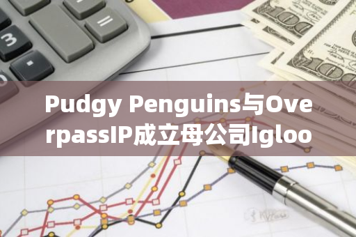 Pudgy Penguins与OverpassIP成立母公司Igloo