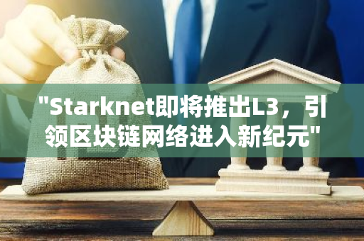 "Starknet即将推出L3，引领区块链网络进入新纪元"