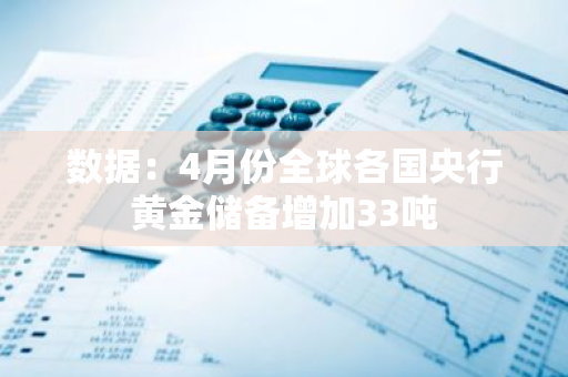 数据：4月份全球各国央行黄金储备增加33吨