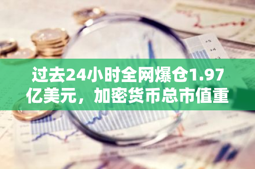 过去24小时全网爆仓1.97亿美元，加密货币总市值重回2.6万亿美元上方