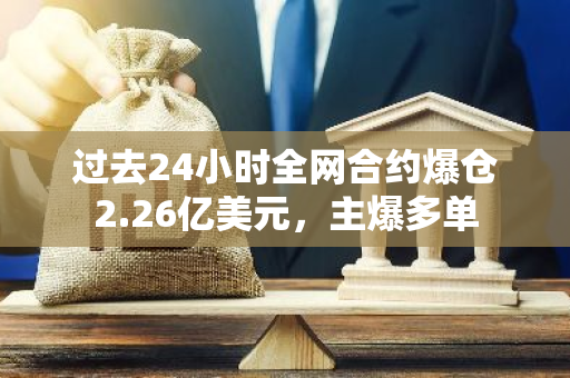过去24小时全网合约爆仓2.26亿美元，主爆多单