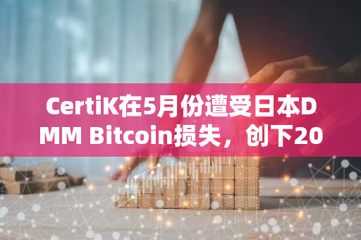 CertiK在5月份遭受日本DMM Bitcoin损失，创下2024年最大的月度亏损纪录