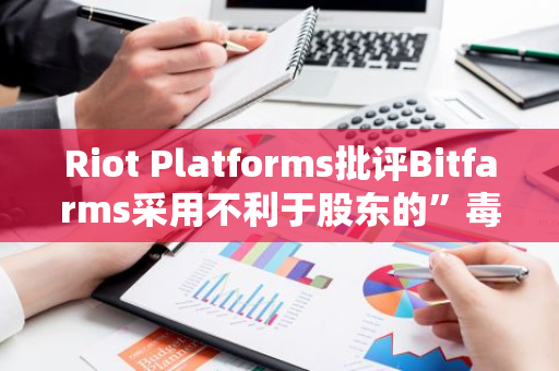 Riot Platforms批评Bitfarms采用不利于股东的”毒丸“计划
