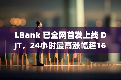 LBank 已全网首发上线 DJT，24小时最高涨幅超160%