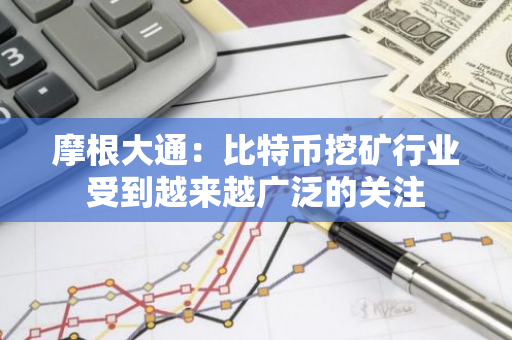 摩根大通：比特币挖矿行业受到越来越广泛的关注