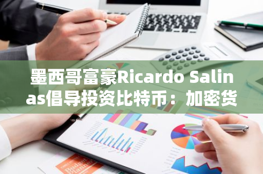 墨西哥富豪Ricardo Salinas倡导投资比特币：加密货币或成未来财富新引擎