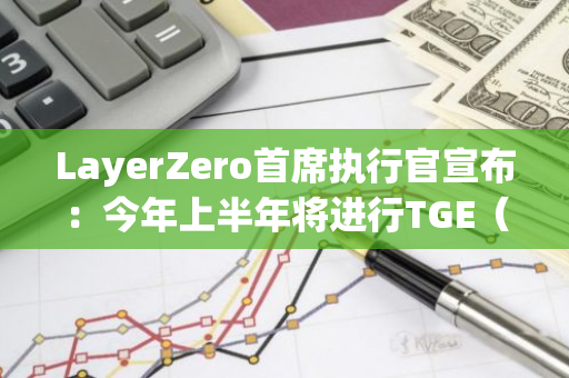 LayerZero首席执行官宣布：今年上半年将进行TGE（首次交易所发行）