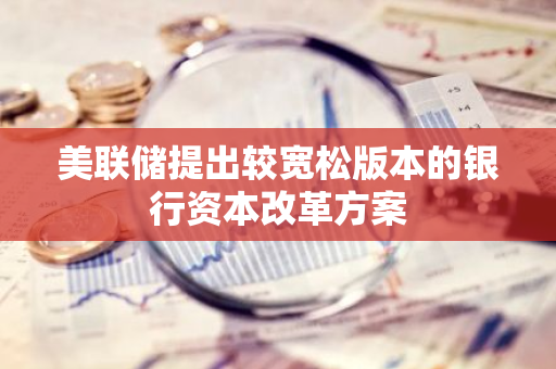 美联储提出较宽松版本的银行资本改革方案
