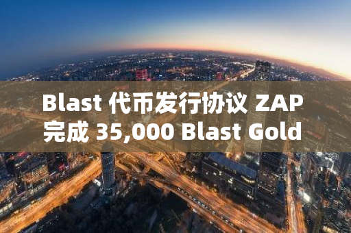 Blast 代币发行协议 ZAP 完成 35,000 Blast Gold 空投发放