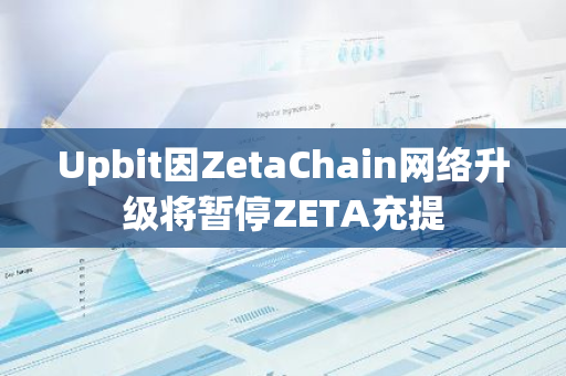Upbit因ZetaChain网络升级将暂停ZETA充提