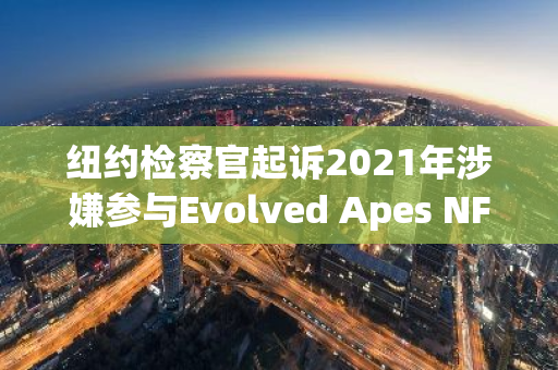 纽约检察官起诉2021年涉嫌参与Evolved Apes NFT欺诈案的三名嫌疑人