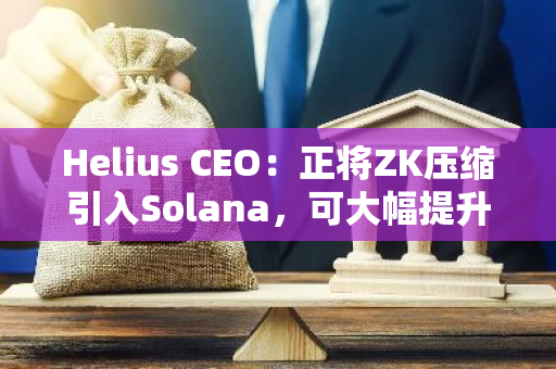 Helius CEO：正将ZK压缩引入Solana，可大幅提升网络扩容并降低费用