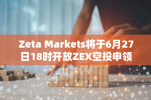 Zeta Markets将于6月27日18时开放ZEX空投申领