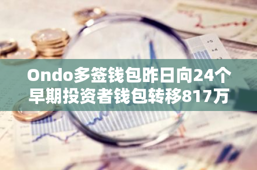 Ondo多签钱包昨日向24个早期投资者钱包转移817万枚ONDO