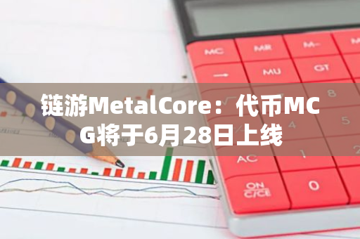 链游MetalCore：代币MCG将于6月28日上线