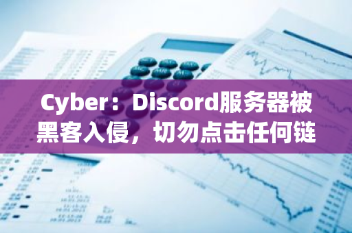 Cyber：Discord服务器被黑客入侵，切勿点击任何链接