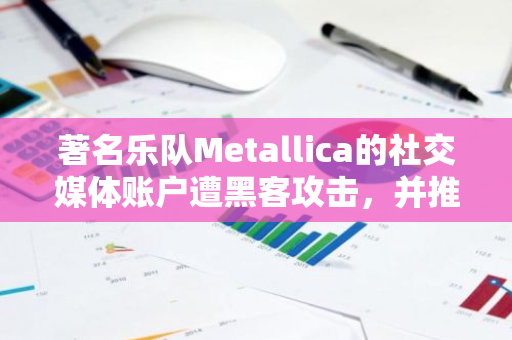 著名乐队Metallica的社交媒体账户遭黑客攻击，并推广诈骗性加密代币