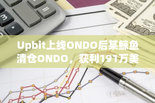 Upbit上线ONDO后某鲸鱼清仓ONDO，获利191万美元