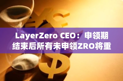 LayerZero CEO：申领期结束后所有未申领ZRO将重新分配给已申领用户