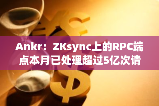 Ankr：ZKsync上的RPC端点本月已处理超过5亿次请求