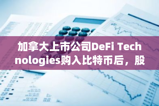 加拿大上市公司DeFi Technologies购入比特币后，股价昨日飙升23%