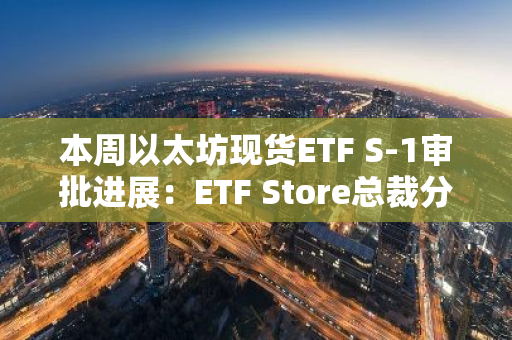 本周以太坊现货ETF S-1审批进展：ETF Store总裁分享关注要点