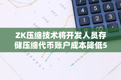 ZK压缩技术将开发人员存储压缩代币账户成本降低5000倍