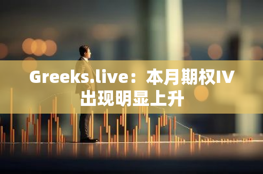 Greeks.live：本月期权IV出现明显上升