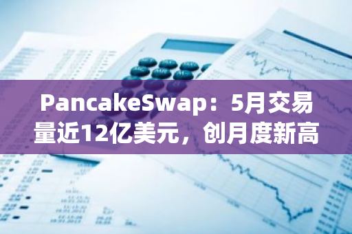 PancakeSwap：5月交易量近12亿美元，创月度新高
