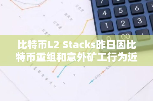 比特币L2 Stacks昨日因比特币重组和意外矿工行为近9小时停止出块