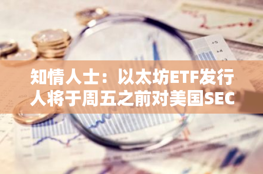知情人士：以太坊ETF发行人将于周五之前对美国SEC评论作出回应