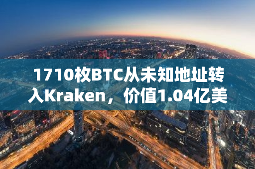 1710枚BTC从未知地址转入Kraken，价值1.04亿美元