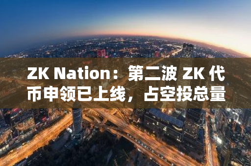 ZK Nation：第二波 ZK 代币申领已上线，占空投总量的 1.91%