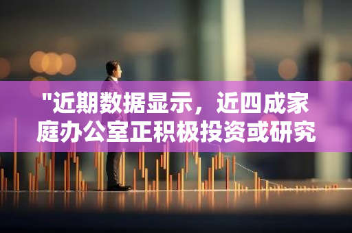 "近期数据显示，近四成家庭办公室正积极投资或研究加密货币领域"