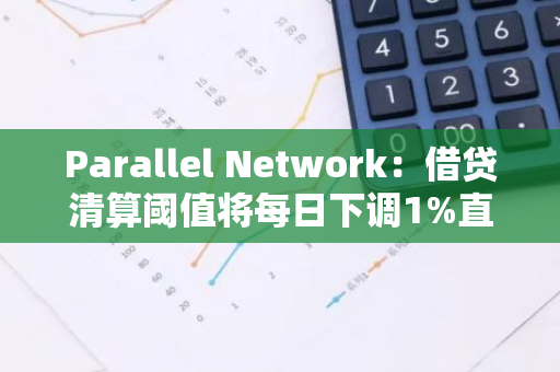 Parallel Network：借贷清算阈值将每日下调1%直至目标值，请用户注意清算风险