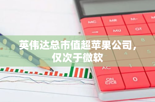英伟达总市值超苹果公司，仅次于微软