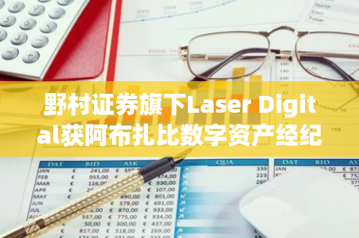 野村证券旗下Laser Digital获阿布扎比数字资产经纪商许可证