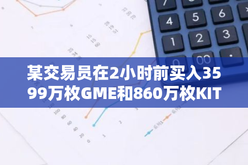 某交易员在2小时前买入3599万枚GME和860万枚KITTY