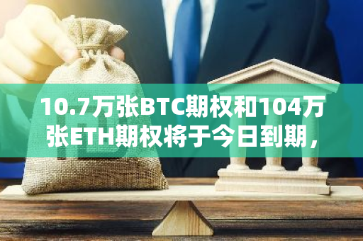 10.7万张BTC期权和104万张ETH期权将于今日到期，总名义价值超100亿美元