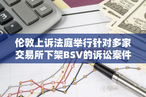 伦敦上诉法庭举行针对多家交易所下架BSV的诉讼案件的听证会